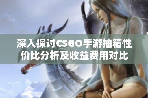 深入探討CSGO手游抽箱性?xún)r(jià)比分析及收益費(fèi)用對(duì)比