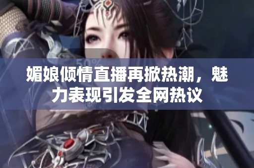 媚娘傾情直播再掀熱潮，魅力表現(xiàn)引發(fā)全網(wǎng)熱議