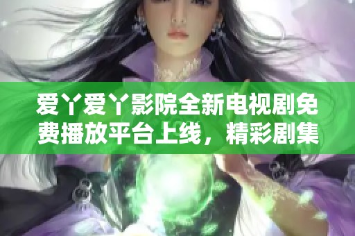 愛丫愛丫影院全新電視劇免費播放平臺上線，精彩劇集任你觀看