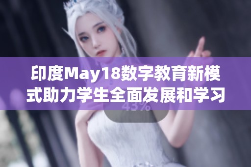 印度May18數(shù)字教育新模式助力學(xué)生全面發(fā)展和學(xué)習(xí)提升