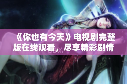 《你也有今天》電視劇完整版在線觀看，盡享精彩劇情與感人時刻。