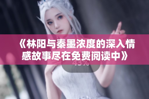 《林陽與秦墨濃度的深入情感故事盡在免費閱讀中》