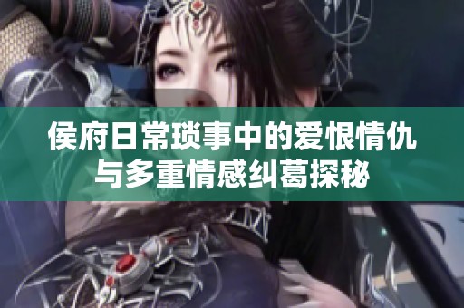 侯府日?，嵤轮械膼酆耷槌鹋c多重情感糾葛探秘