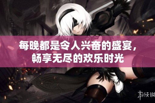 每晚都是令人興奮的盛宴，暢享無(wú)盡的歡樂(lè)時(shí)光