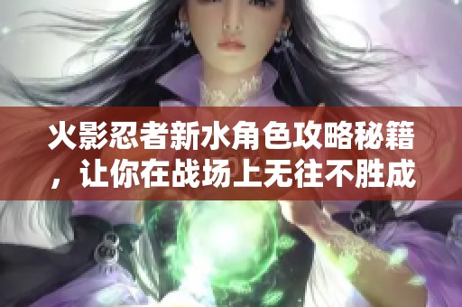 火影忍者新水角色攻略秘籍，讓你在戰(zhàn)場(chǎng)上無往不勝成為傳奇！