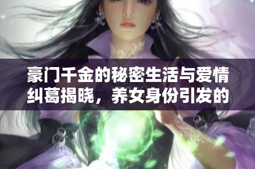 豪門千金的秘密生活與愛情糾葛揭曉，養(yǎng)女身份引發(fā)的情感風(fēng)波