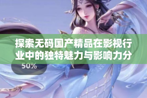 探索無碼國產精品在影視行業(yè)中的獨特魅力與影響力分析