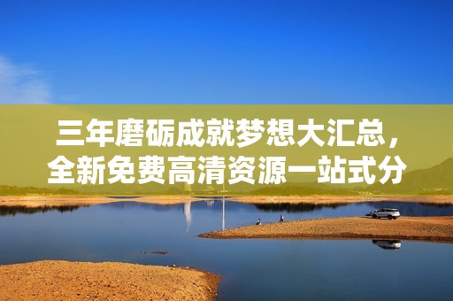 三年磨礪成就夢想大匯總，全新免費高清資源一站式分享
