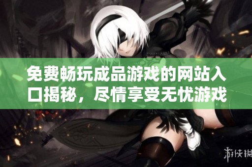 免費(fèi)暢玩成品游戲的網(wǎng)站入口揭秘，盡情享受無(wú)憂游戲體驗(yàn)
