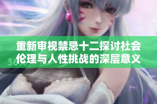 重新審視禁忌十二探討社會(huì)倫理與人性挑戰(zhàn)的深層意義