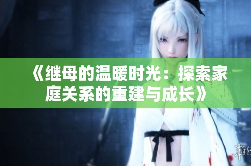《繼母的溫暖時光：探索家庭關系的重建與成長》
