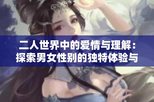 二人世界中的愛(ài)情與理解：探索男女性別的獨(dú)特體驗(yàn)與情感連接