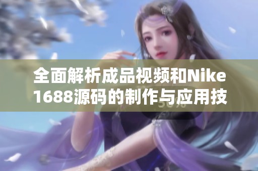 全面解析成品視頻和Nike1688源碼的制作與應用技巧