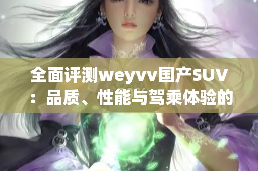 全面評測weyvv國產(chǎn)SUV：品質(zhì)、性能與駕乘體驗的深度解析