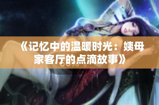 《記憶中的溫暖時(shí)光：姨母家客廳的點(diǎn)滴故事》