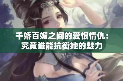 千嬌百媚之間的愛恨情仇：究竟誰能抗衡她的魅力