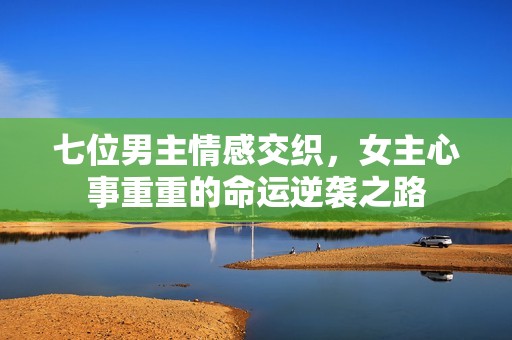 七位男主情感交織，女主心事重重的命運(yùn)逆襲之路