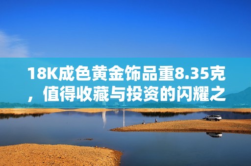 18K成色黃金飾品重8.35克，值得收藏與投資的閃耀之選
