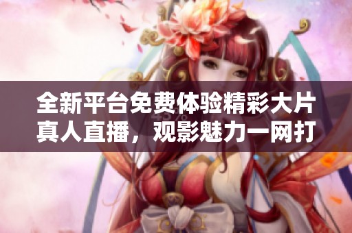 全新平臺免費體驗精彩大片真人直播，觀影魅力一網(wǎng)打盡