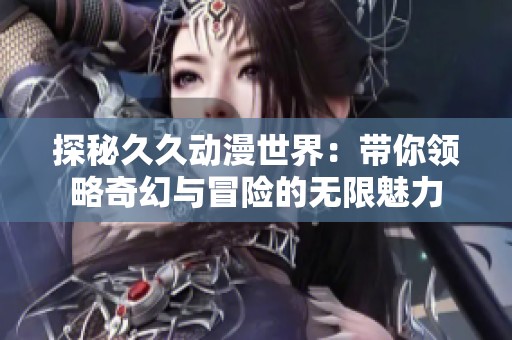 探秘久久動漫世界：帶你領(lǐng)略奇幻與冒險的無限魅力