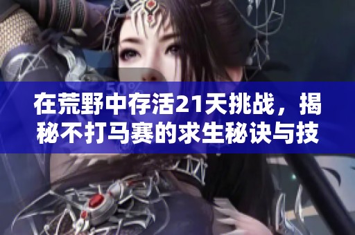 在荒野中存活21天挑戰(zhàn)，揭秘不打馬賽的求生秘訣與技巧