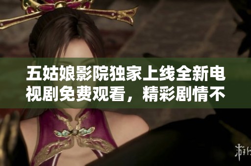 五姑娘影院獨(dú)家上線全新電視劇免費(fèi)觀看，精彩劇情不容錯(cuò)過