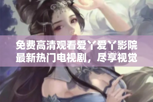 免費高清觀看愛丫愛丫影院最新熱門電視劇，盡享視覺盛宴