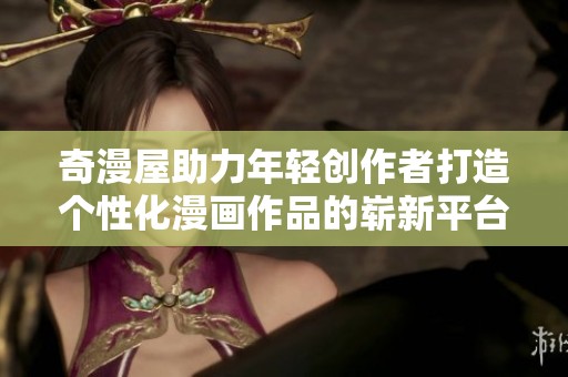 奇漫屋助力年輕創(chuàng)作者打造個性化漫畫作品的嶄新平臺
