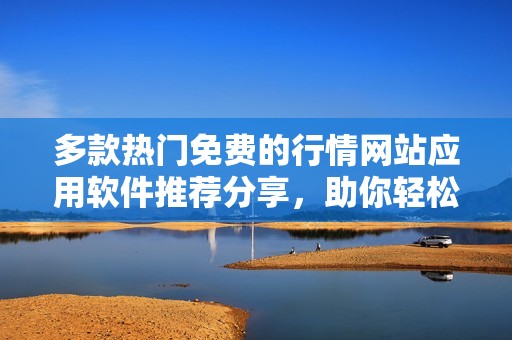 多款熱門(mén)免費(fèi)的行情網(wǎng)站應(yīng)用軟件推薦分享，助你輕松獲取最新資訊