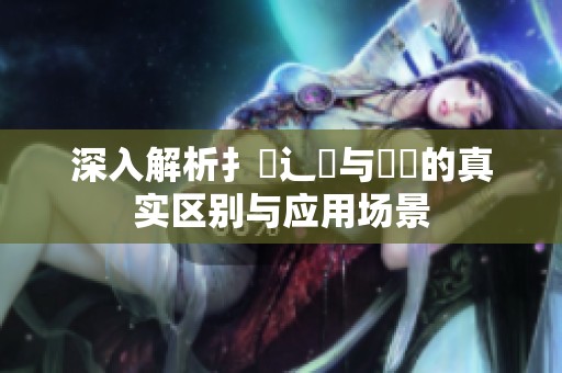 深入解析扌喿辶畐與畐畬的真實區(qū)別與應用場景