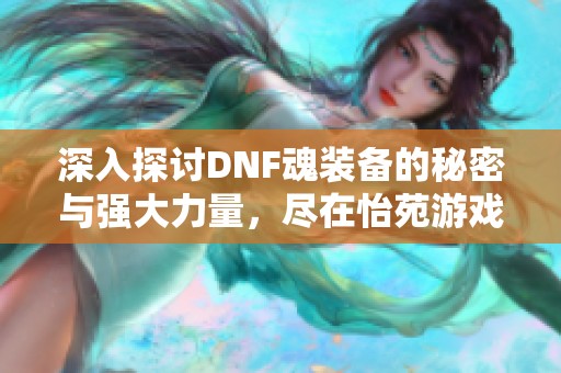 深入探討DNF魂裝備的秘密與強(qiáng)大力量，盡在怡苑游戲網(wǎng)