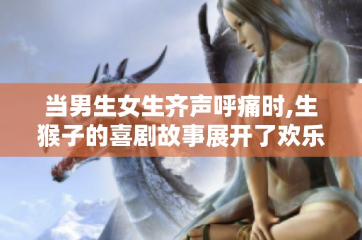 當(dāng)男生女生齊聲呼痛時(shí),生猴子的喜劇故事展開(kāi)了歡樂(lè)一幕