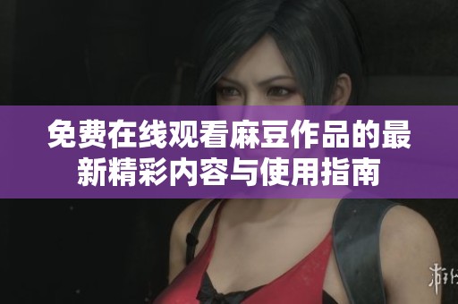 免費在線觀看麻豆作品的最新精彩內容與使用指南