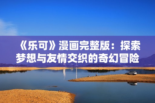 《樂可》漫畫完整版：探索夢想與友情交織的奇幻冒險之旅