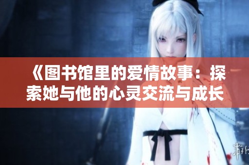 《圖書館里的愛情故事：探索她與他的心靈交流與成長旅程》