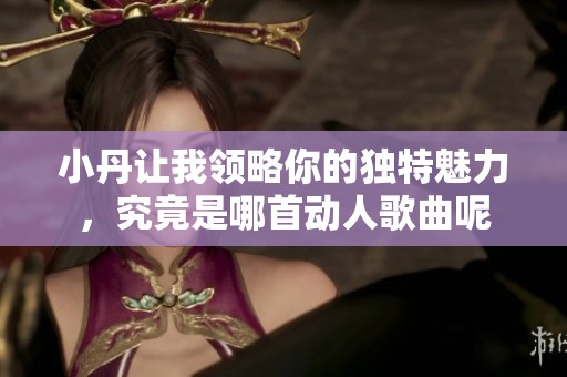 小丹讓我領(lǐng)略你的獨(dú)特魅力，究竟是哪首動(dòng)人歌曲呢