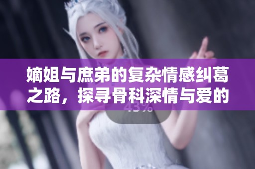 嫡姐與庶弟的復(fù)雜情感糾葛之路，探尋骨科深情與愛的真諦