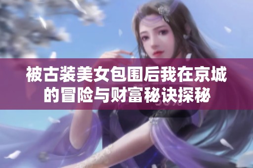 被古裝美女包圍后我在京城的冒險(xiǎn)與財(cái)富秘訣探秘