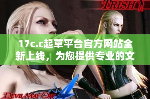 17c.c起草平臺(tái)官方網(wǎng)站全新上線，為您提供專業(yè)的文稿創(chuàng)作服務(wù)