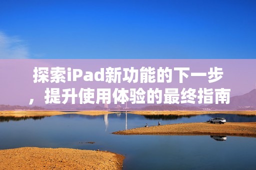 探索iPad新功能的下一步，提升使用體驗(yàn)的最終指南