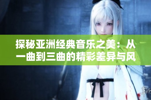 探秘亞洲經(jīng)典音樂之美：從一曲到三曲的精彩差異與風格解析
