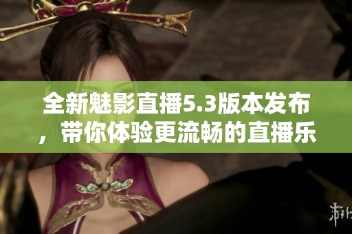 全新魅影直播5.3版本發(fā)布，帶你體驗(yàn)更流暢的直播樂趣