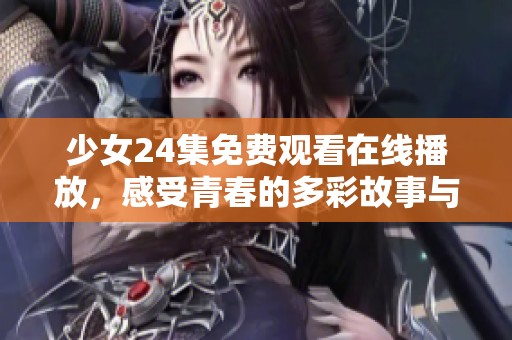 少女24集免費(fèi)觀看在線播放，感受青春的多彩故事與精彩瞬間