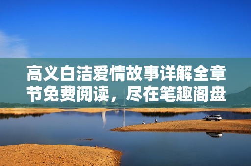 高義白潔愛情故事詳解全章節(jié)免費(fèi)閱讀，盡在筆趣閣盤點(diǎn)分享