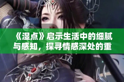 《濕點》啟示生活中的細膩與感知，探尋情感深處的重要性與多樣性