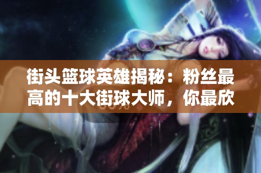 街頭籃球英雄揭秘：粉絲最高的十大街球大師，你最欣賞哪一位？