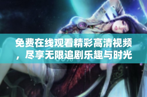 免費(fèi)在線觀看精彩高清視頻，盡享無限追劇樂趣與時(shí)光精彩