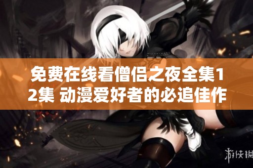 免費(fèi)在線看僧侶之夜全集12集 動(dòng)漫愛(ài)好者的必追佳作