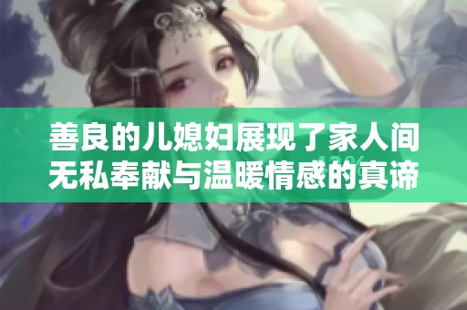 善良的兒媳婦展現(xiàn)了家人間無(wú)私奉獻(xiàn)與溫暖情感的真諦與力量
