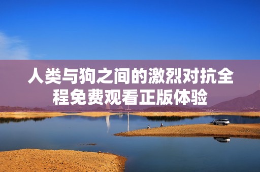 人類與狗之間的激烈對(duì)抗全程免費(fèi)觀看正版體驗(yàn) 人類與狗之間的激烈對(duì)抗全程免費(fèi)觀看正版體驗(yàn)